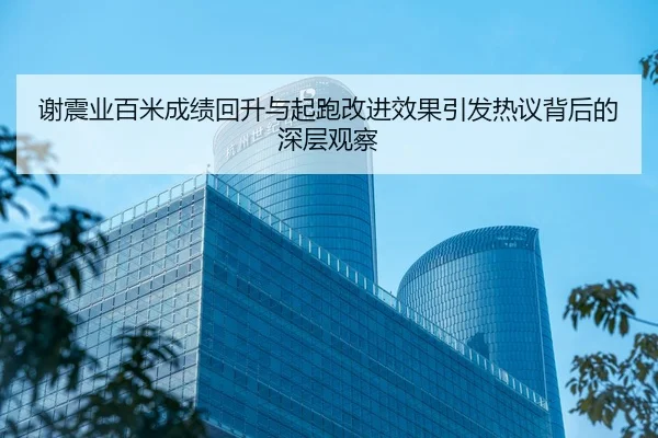 谢震业百米成绩回升与起跑改进效果引发热议背后的深层观察
