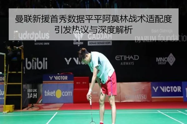 曼联新援首秀数据平平阿莫林战术适配度引发热议与深度解析