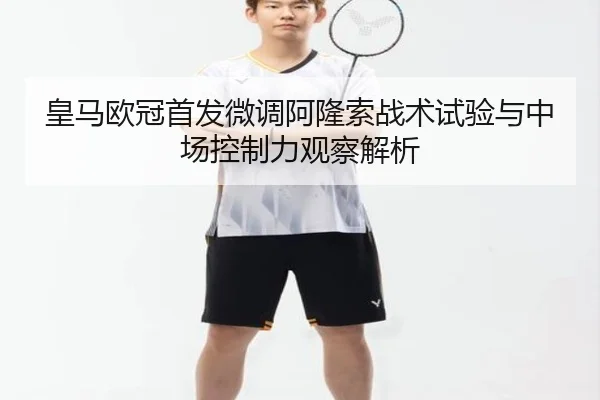 皇马欧冠首发微调阿隆索战术试验与中场控制力观察解析